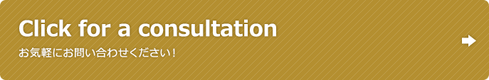Click for a consultation お気軽にお問い合わせください！