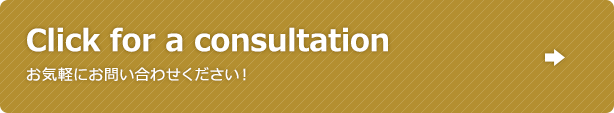 Click for a consultation お気軽にお問い合わせください！